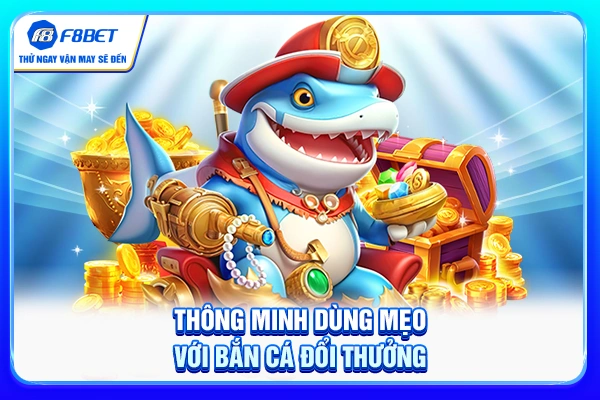 Thông minh dùng mẹo với bắn cá đổi thưởng